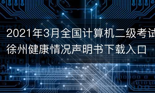 2021年3月全国计算机二级考试徐州健康情况声明书下载入口