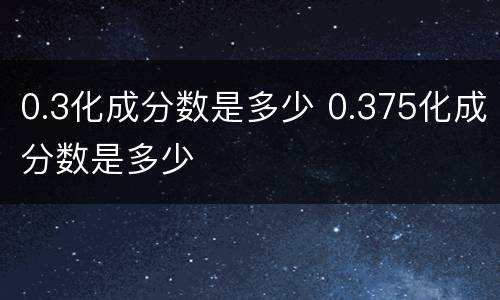 0.3化成分数是多少 0.375化成分数是多少