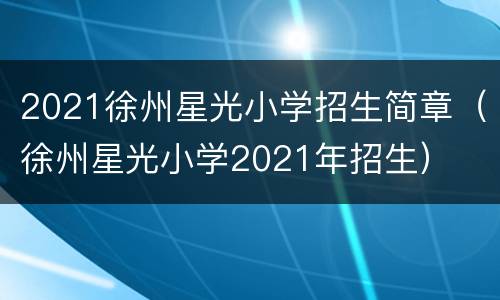 2021徐州星光小学招生简章（徐州星光小学2021年招生）