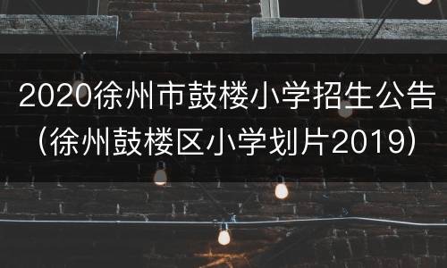 2020徐州市鼓楼小学招生公告（徐州鼓楼区小学划片2019）