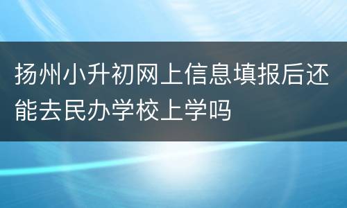 扬州小升初网上信息填报后还能去民办学校上学吗