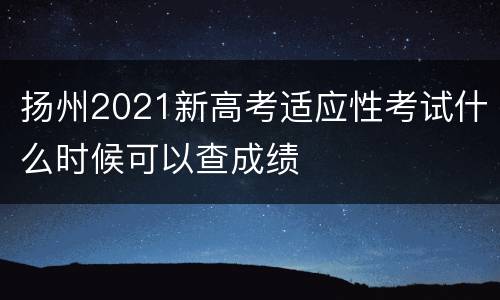 扬州2021新高考适应性考试什么时候可以查成绩