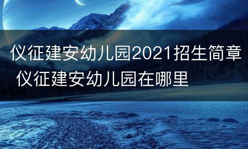 仪征建安幼儿园2021招生简章 仪征建安幼儿园在哪里