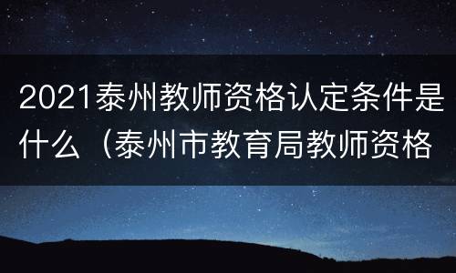 2021泰州教师资格认定条件是什么（泰州市教育局教师资格认定）