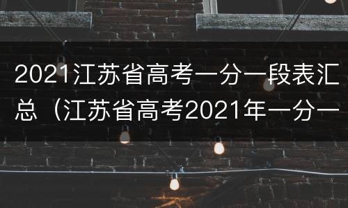 2021江苏省高考一分一段表汇总（江苏省高考2021年一分一段表）