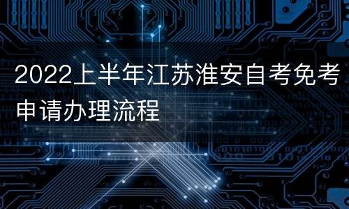 2022上半年江苏淮安自考免考申请办理流程