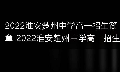 2022淮安楚州中学高一招生简章 2022淮安楚州中学高一招生简章公布