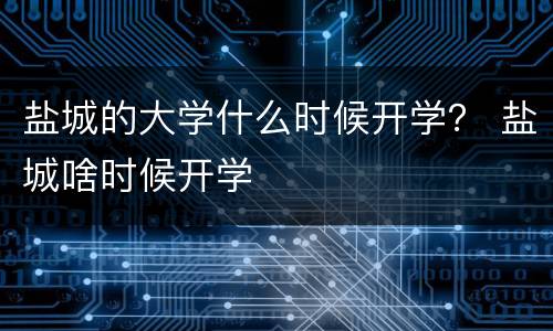 盐城的大学什么时候开学？ 盐城啥时候开学