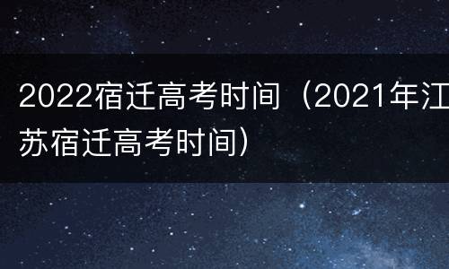 2022宿迁高考时间（2021年江苏宿迁高考时间）