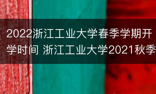 2022浙江工业大学春季学期开学时间 浙江工业大学2021秋季开学时间