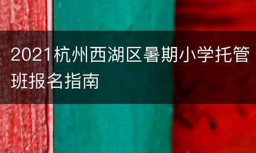 2021杭州西湖区暑期小学托管班报名指南