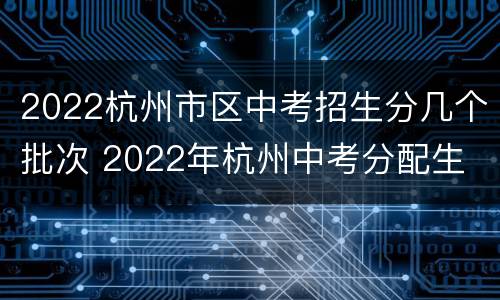 2022杭州市区中考招生分几个批次 2022年杭州中考分配生