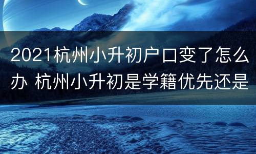 2021杭州小升初户口变了怎么办 杭州小升初是学籍优先还是户籍优先