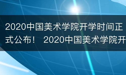 2020中国美术学院开学时间正式公布！ 2020中国美术学院开学时间正式公布了吗