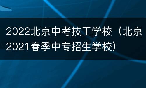 2022北京中考技工学校（北京2021春季中专招生学校）