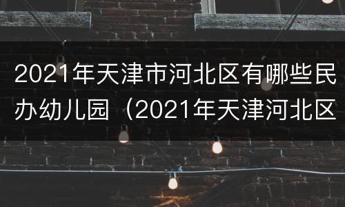 2021年天津市河北区有哪些民办幼儿园（2021年天津河北区幼儿园报名）