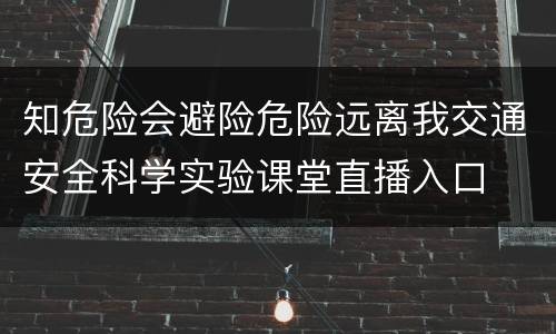 知危险会避险危险远离我交通安全科学实验课堂直播入口