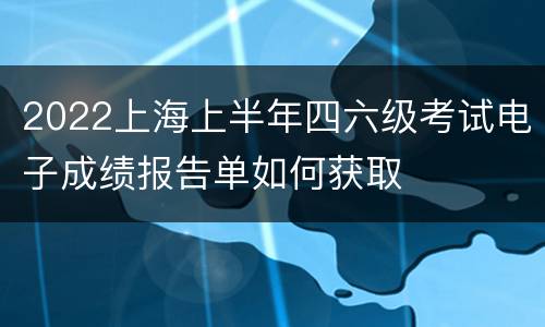 2022上海上半年四六级考试电子成绩报告单如何获取