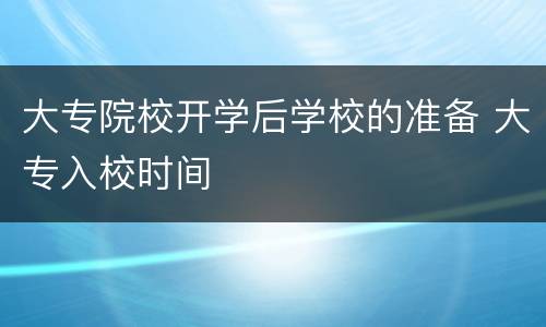 大专院校开学后学校的准备 大专入校时间