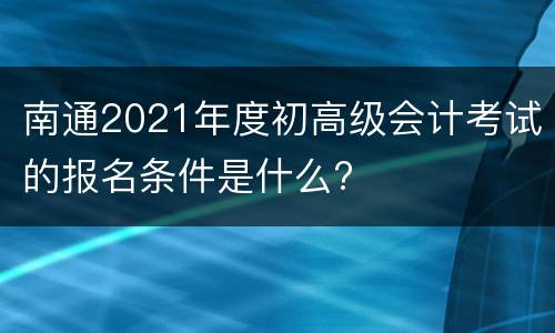 南通2021年度初高级会计考试的报名条件是什么?