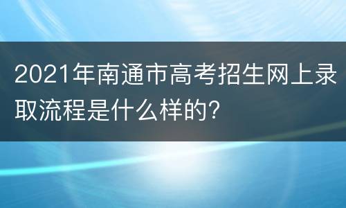 2021年南通市高考招生网上录取流程是什么样的?