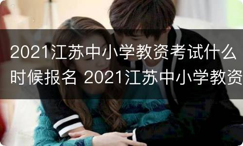 2021江苏中小学教资考试什么时候报名 2021江苏中小学教资考试什么时候报名啊