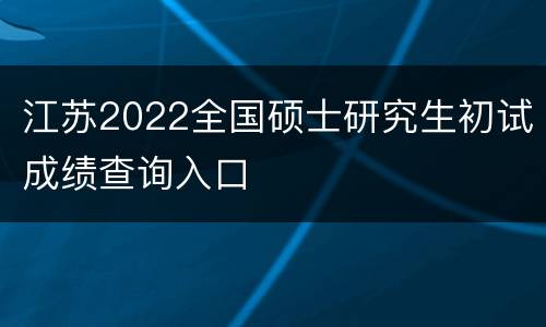 江苏2022全国硕士研究生初试成绩查询入口