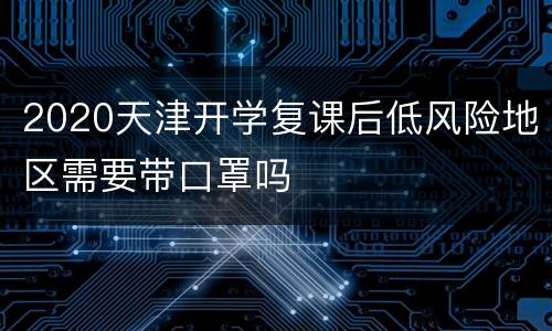 2020天津开学复课后低风险地区需要带口罩吗