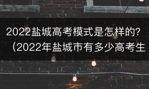 2022盐城高考模式是怎样的？（2022年盐城市有多少高考生）