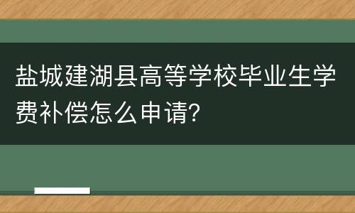 盐城建湖县高等学校毕业生学费补偿怎么申请？