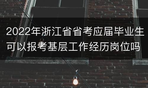 2022年浙江省省考应届毕业生可以报考基层工作经历岗位吗？