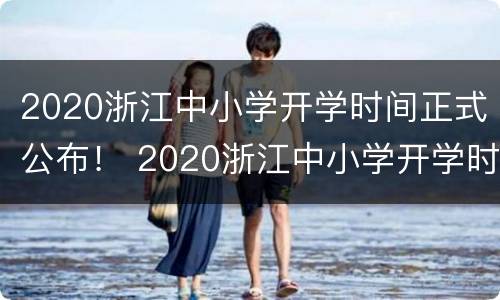 2020浙江中小学开学时间正式公布！ 2020浙江中小学开学时间正式公布了吗