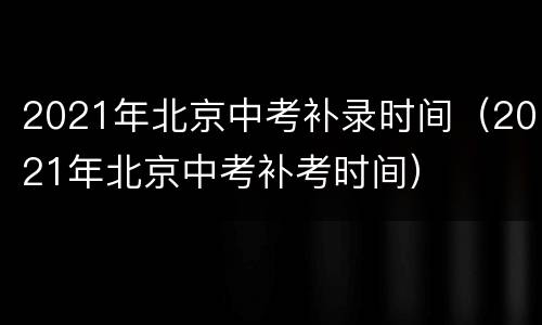 2021年北京中考补录时间（2021年北京中考补考时间）