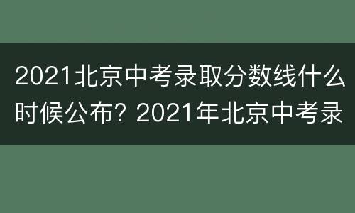 2021北京中考录取分数线什么时候公布? 2021年北京中考录取分数线什么时候出