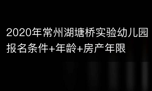 2020年常州湖塘桥实验幼儿园报名条件+年龄+房产年限