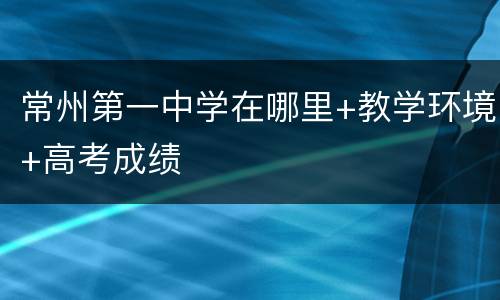 常州第一中学在哪里+教学环境+高考成绩