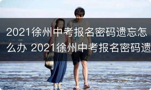 2021徐州中考报名密码遗忘怎么办 2021徐州中考报名密码遗忘怎么办理