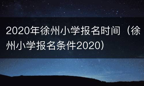 2020年徐州小学报名时间（徐州小学报名条件2020）