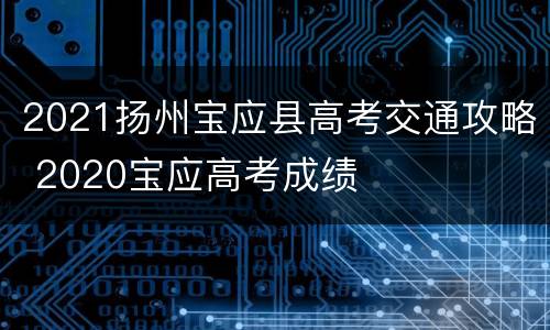 2021扬州宝应县高考交通攻略 2020宝应高考成绩