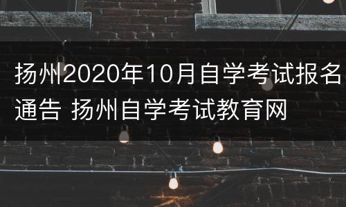 扬州2020年10月自学考试报名通告 扬州自学考试教育网