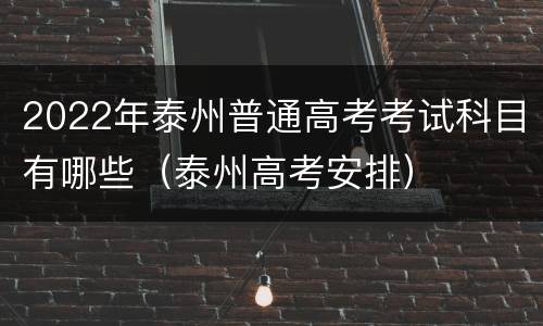 2022年泰州普通高考考试科目有哪些（泰州高考安排）