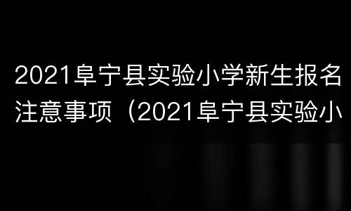 2021阜宁县实验小学新生报名注意事项（2021阜宁县实验小学新生报名注意事项是什么）