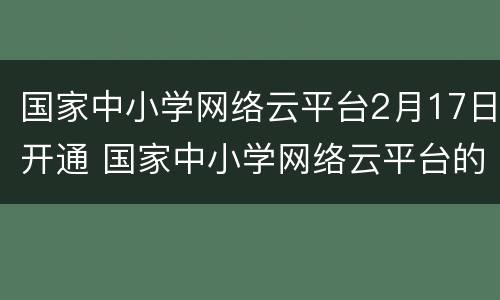 国家中小学网络云平台2月17日开通 国家中小学网络云平台的开通旨在支持各地做好