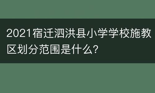 2021宿迁泗洪县小学学校施教区划分范围是什么？