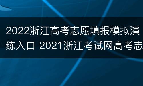 2022浙江高考志愿填报模拟演练入口 2021浙江考试网高考志愿模拟填报步骤