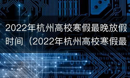 2022年杭州高校寒假最晚放假时间（2022年杭州高校寒假最晚放假时间是几号）