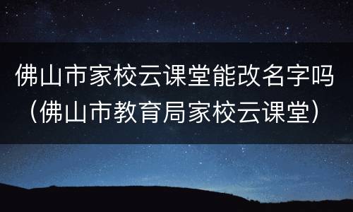 佛山市家校云课堂能改名字吗（佛山市教育局家校云课堂）