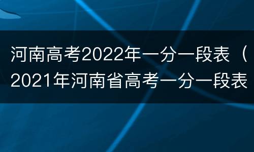 河南高考2022年一分一段表（2021年河南省高考一分一段表）