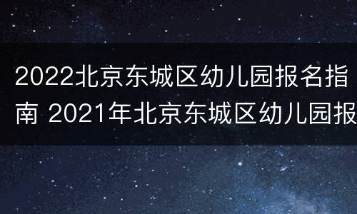 2022北京东城区幼儿园报名指南 2021年北京东城区幼儿园报名网上报名