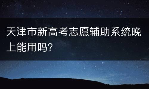 天津市新高考志愿辅助系统晚上能用吗？